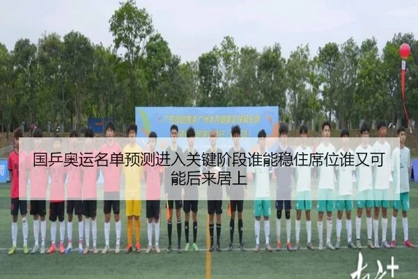 国乒奥运名单预测进入关键阶段谁能稳住席位谁又可能后来居上