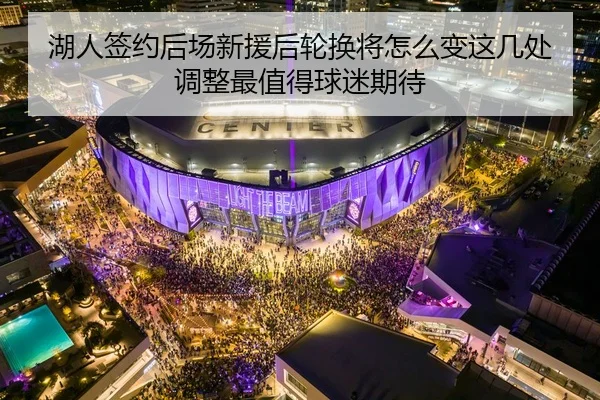湖人签约后场新援后轮换将怎么变这几处调整最值得球迷期待
